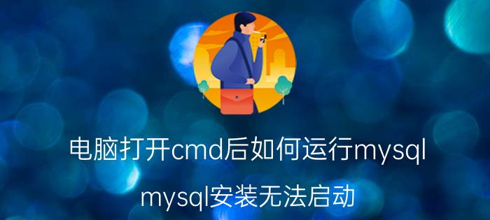 电脑打开cmd后如何运行mysql mysql安装无法启动？